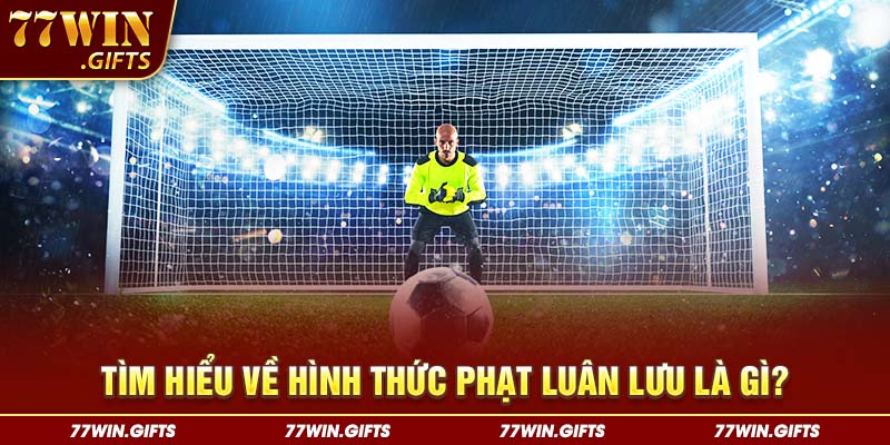 Tìm hiểu về hình thức phạt luân lưu là gì?