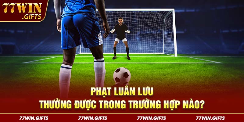 Phạt luân lưu thường được trong trường hợp nào?