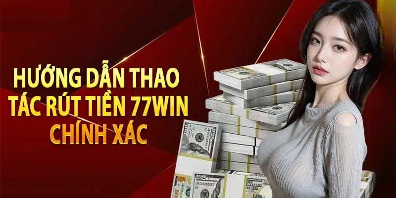 Hướng dẫn rút tiền 77Win thuận lợi